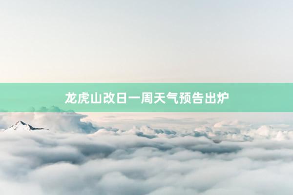 龙虎山改日一周天气预告出炉