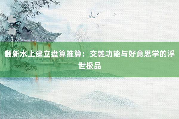 翻新水上建立盘算推算：交融功能与好意思学的浮世极品